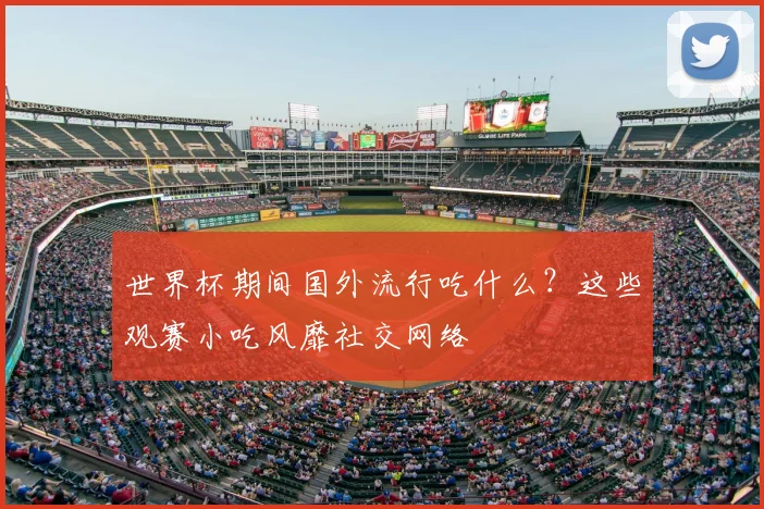 世界杯期间国外流行吃什么？这些观赛小吃风靡社交网络