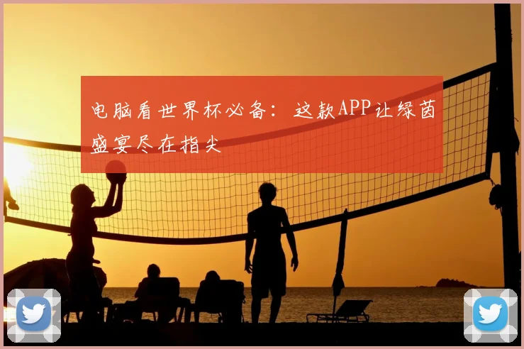 电脑看世界杯必备：这款APP让绿茵盛宴尽在指尖