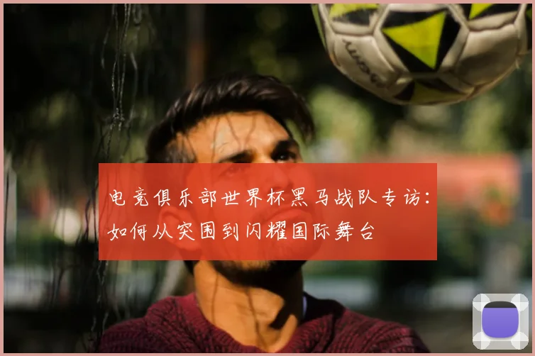 电竞俱乐部世界杯黑马战队专访：如何从突围到闪耀国际舞台