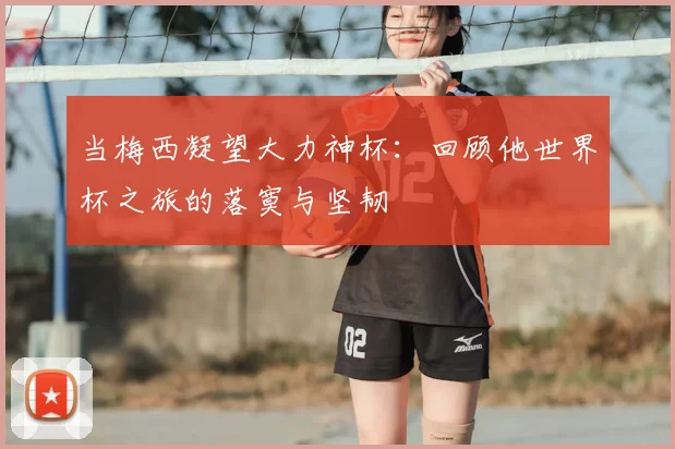 当梅西凝望大力神杯：回顾他世界杯之旅的落寞与坚韧