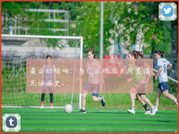 最后的哨响：与亿万观众共同直播见证历史。