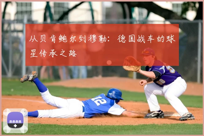 从贝肯鲍尔到穆勒：德国战车的球星传承之路