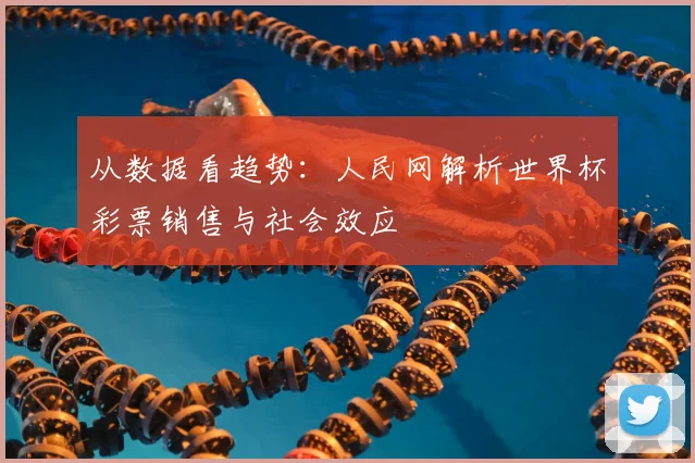 从数据看趋势:人民网解析世界杯彩票销售与社会效应
