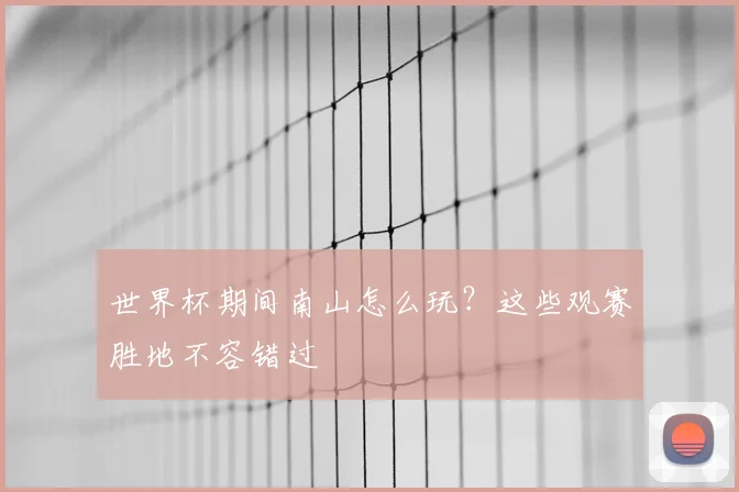 世界杯期间南山怎么玩？这些观赛胜地不容错过