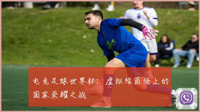 电竞足球世界杯：虚拟绿茵场上的国家荣耀之战