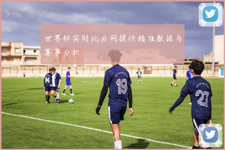 世界杯实时比分网提供精准数据与赛事分析