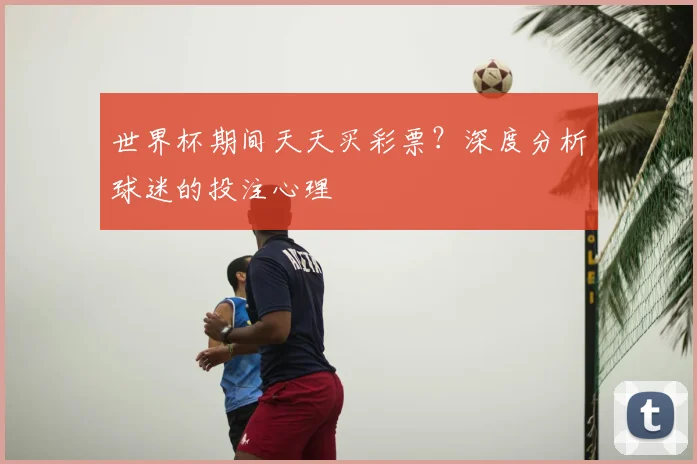 世界杯期间天天买彩票？深度分析球迷的投注心理