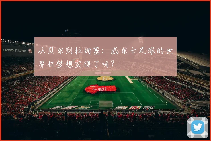 从贝尔到拉姆塞：威尔士足球的世界杯梦想实现了吗？