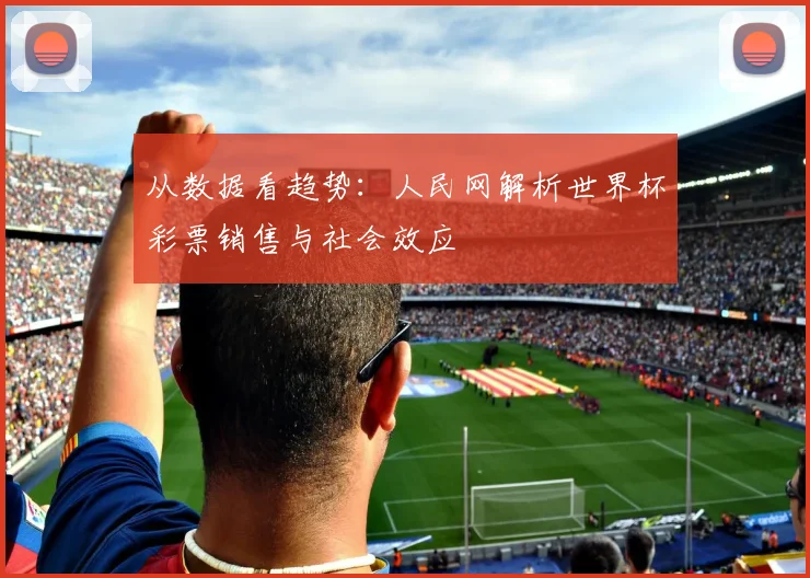 从数据看趋势:人民网解析世界杯彩票销售与社会效应