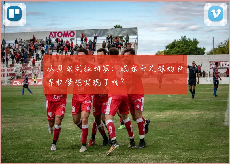 从贝尔到拉姆塞：威尔士足球的世界杯梦想实现了吗？