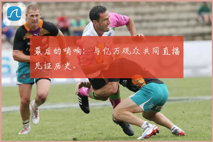 最后的哨响:与亿万观众共同直播见证历史。