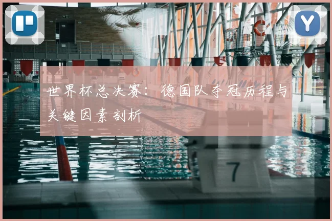 世界杯总决赛:德国队夺冠历程与关键因素剖析