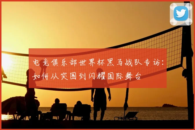 电竞俱乐部世界杯黑马战队专访：如何从突围到闪耀国际舞台