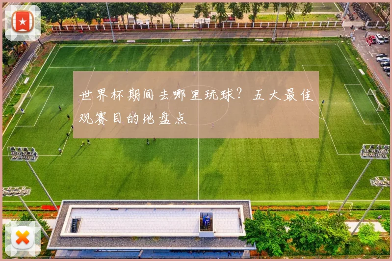 世界杯期间去哪里玩球？五大最佳观赛目的地盘点