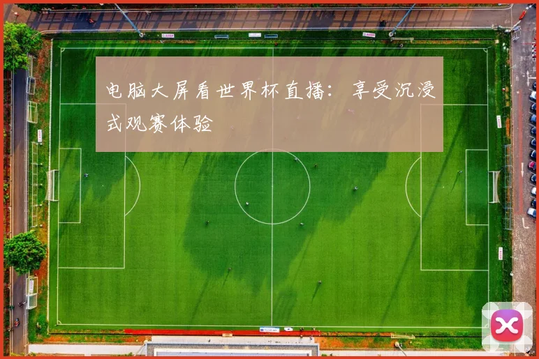 电脑大屏看世界杯直播：享受沉浸式观赛体验