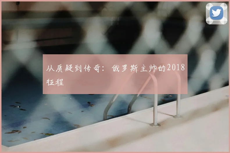 从质疑到传奇：俄罗斯主帅的2018征程