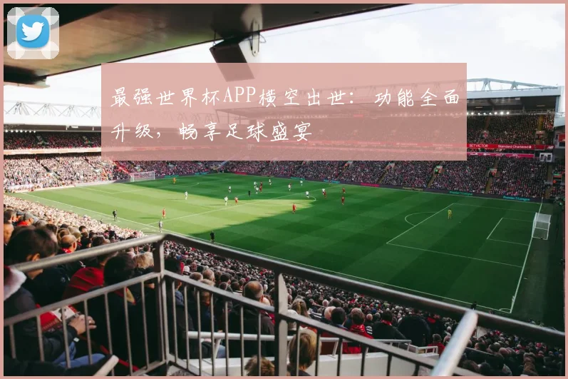 最强世界杯APP横空出世：功能全面升级，畅享足球盛宴