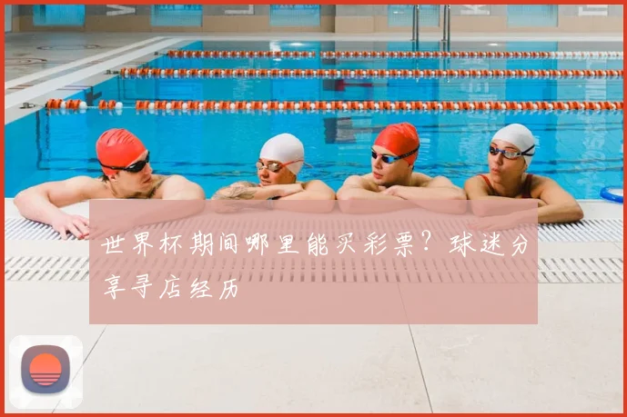世界杯期间哪里能买彩票？球迷分享寻店经历