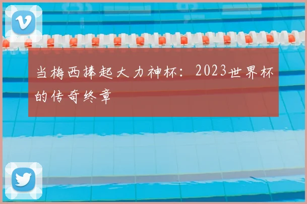 当梅西捧起大力神杯：2023世界杯的传奇终章