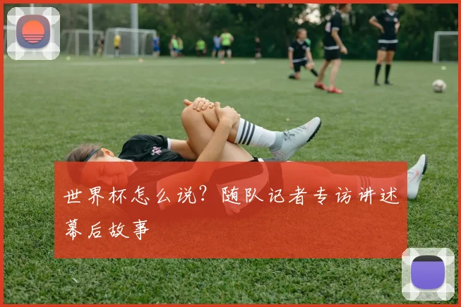世界杯怎么说？随队记者专访讲述幕后故事
