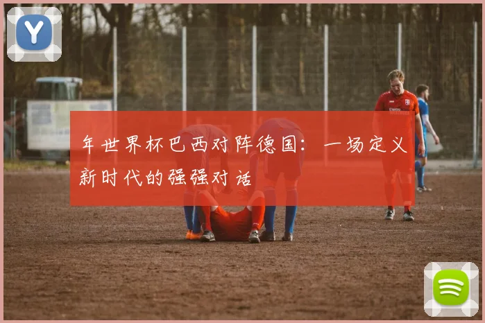 年世界杯巴西对阵德国：一场定义新时代的强强对话
