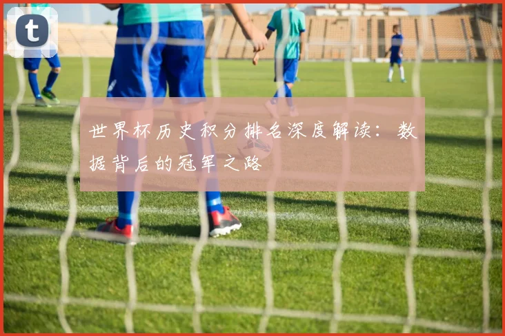 世界杯历史积分排名深度解读：数据背后的冠军之路